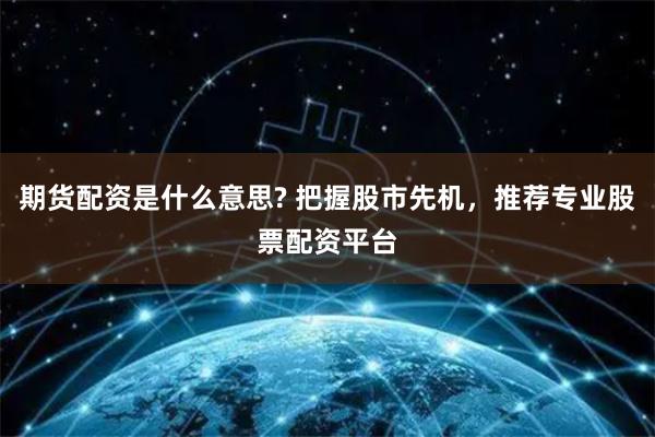 期货配资是什么意思? 把握股市先机，推荐专业股票配资平台