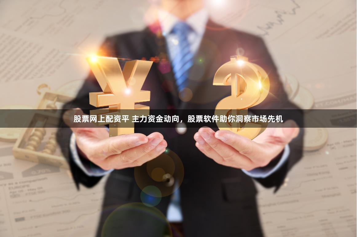 股票网上配资平 主力资金动向，股票软件助你洞察市场先机