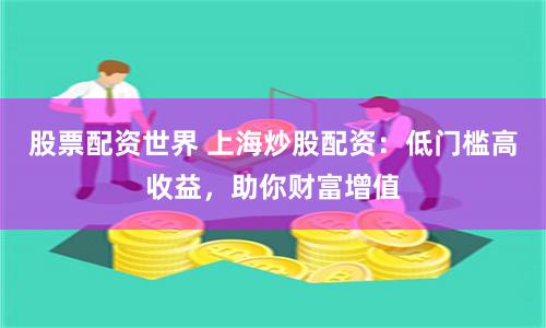 股票配资世界 上海炒股配资：低门槛高收益，助你财富增值