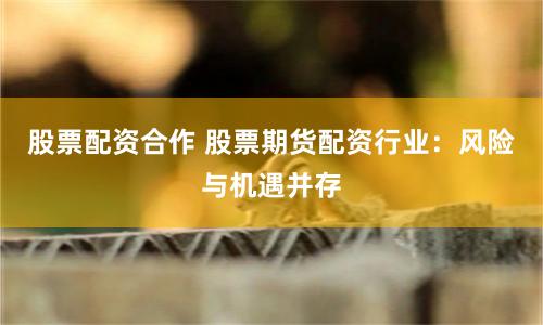 股票配资合作 股票期货配资行业：风险与机遇并存