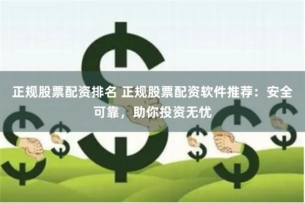 正规股票配资排名 正规股票配资软件推荐：安全可靠，助你投资无忧