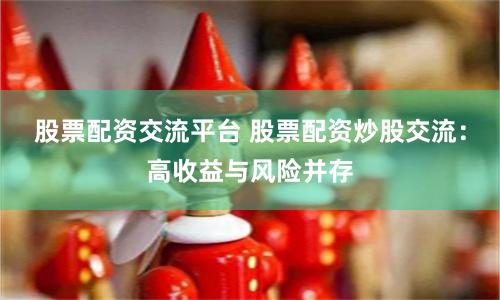 股票配资交流平台 股票配资炒股交流：高收益与风险并存
