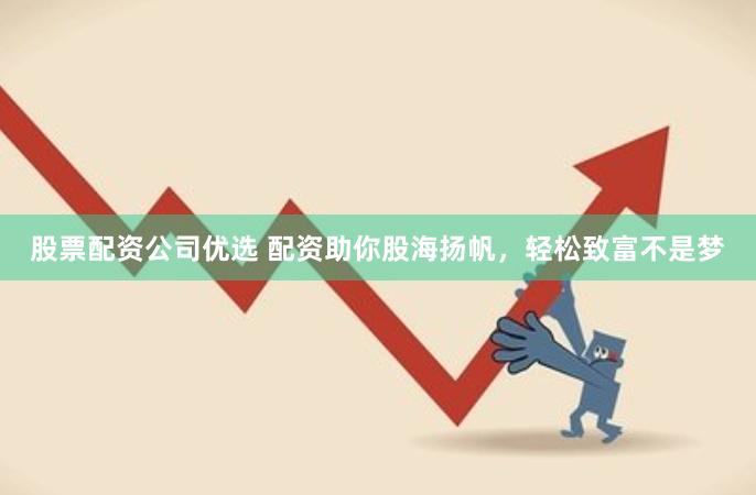 股票配资公司优选 配资助你股海扬帆，轻松致富不是梦