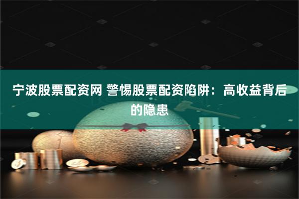 宁波股票配资网 警惕股票配资陷阱：高收益背后的隐患