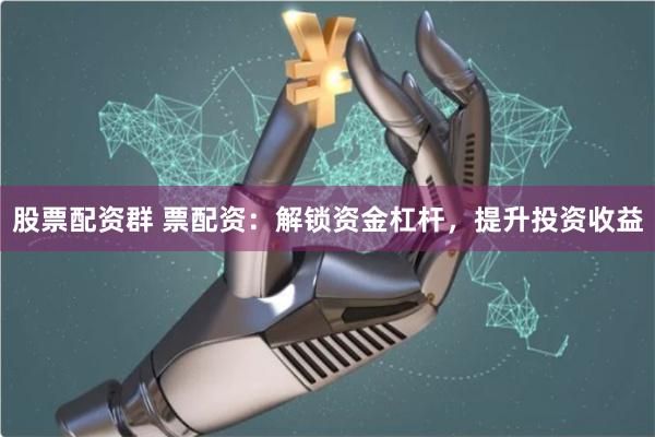 股票配资群 票配资：解锁资金杠杆，提升投资收益