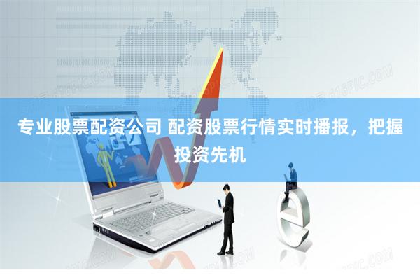 专业股票配资公司 配资股票行情实时播报，把握投资先机