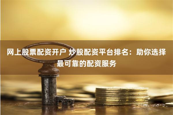 网上股票配资开户 炒股配资平台排名：助你选择最可靠的配资服务