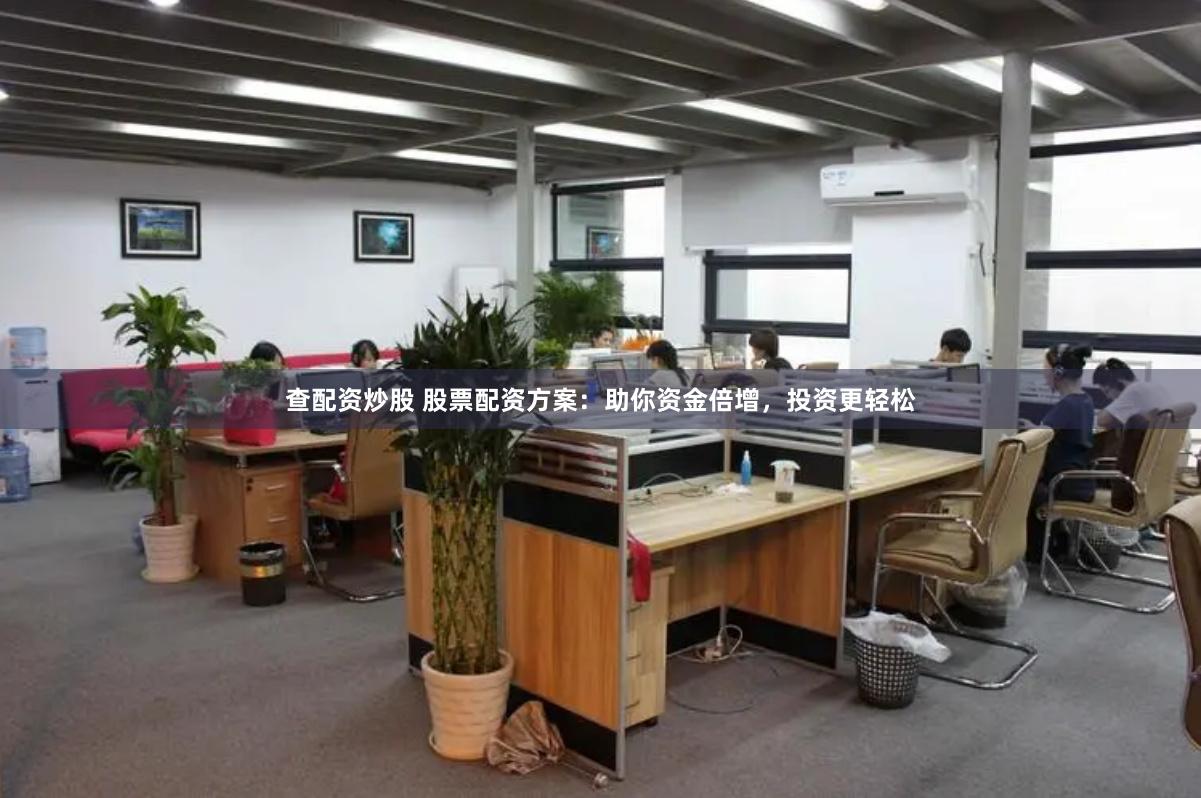 查配资炒股 股票配资方案：助你资金倍增，投资更轻松