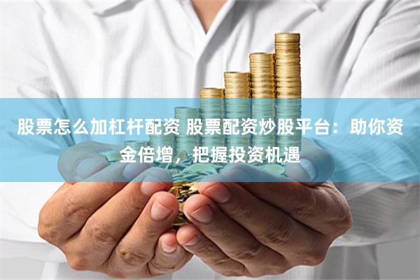 股票怎么加杠杆配资 股票配资炒股平台：助你资金倍增，把握投资机遇