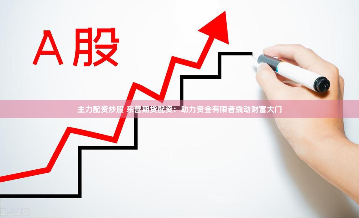 主力配资炒股 东营期货配资：助力资金有限者撬动财富大门