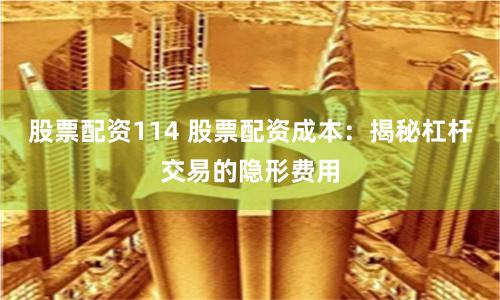 股票配资114 股票配资成本：揭秘杠杆交易的隐形费用