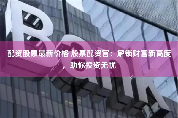 配资股票最新价格 股票配资官：解锁财富新高度，助你投资无忧