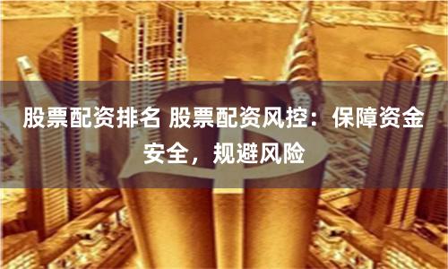 股票配资排名 股票配资风控：保障资金安全，规避风险