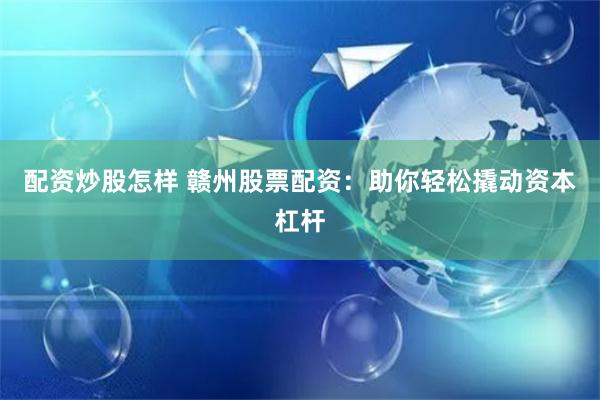 配资炒股怎样 赣州股票配资：助你轻松撬动资本杠杆