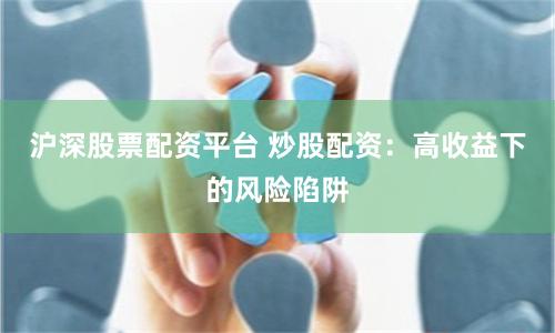 沪深股票配资平台 炒股配资：高收益下的风险陷阱
