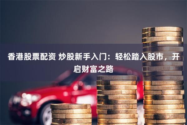 香港股票配资 炒股新手入门：轻松踏入股市，开启财富之路