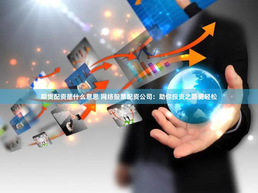 期货配资是什么意思 网络股票配资公司：助你投资之路更轻松