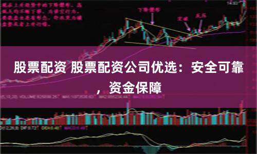 股票配资 股票配资公司优选：安全可靠，资金保障