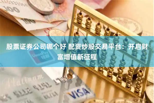 股票证券公司哪个好 配资炒股交易平台：开启财富增值新征程