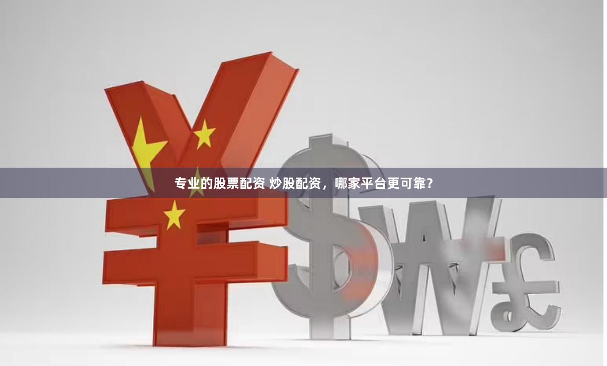 专业的股票配资 炒股配资，哪家平台更可靠？