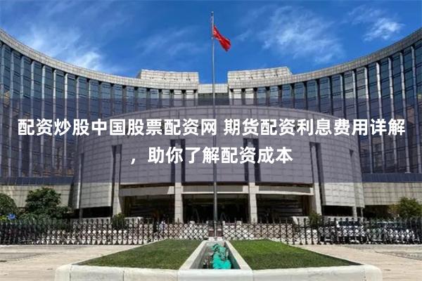 配资炒股中国股票配资网 期货配资利息费用详解，助你了解配资成本