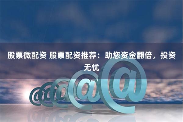 股票微配资 股票配资推荐：助您资金翻倍，投资无忧