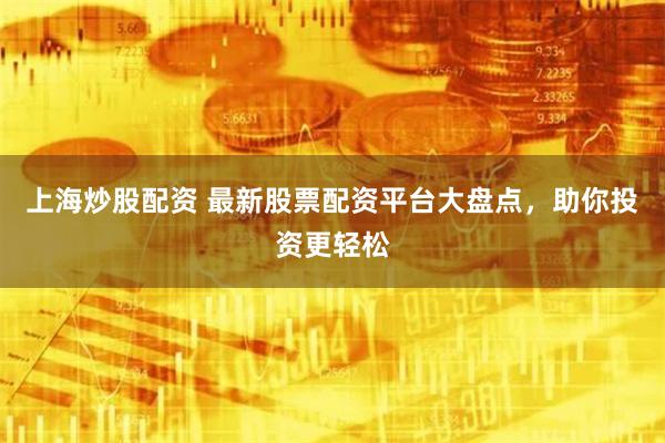 上海炒股配资 最新股票配资平台大盘点，助你投资更轻松