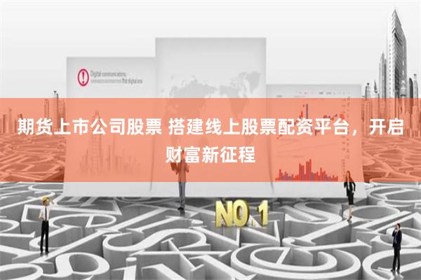 期货上市公司股票 搭建线上股票配资平台，开启财富新征程