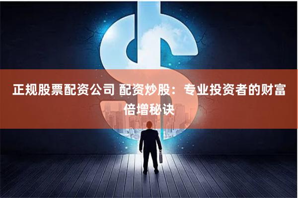 正规股票配资公司 配资炒股：专业投资者的财富倍增秘诀