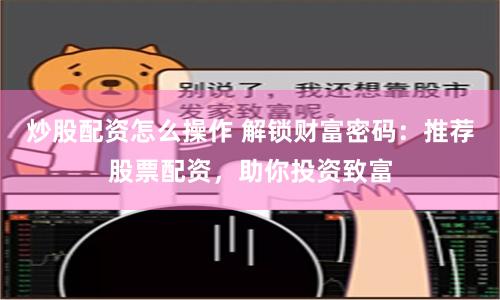 炒股配资怎么操作 解锁财富密码：推荐股票配资，助你投资致富