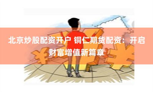 北京炒股配资开户 铜仁期货配资：开启财富增值新篇章