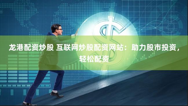 龙港配资炒股 互联网炒股配资网站：助力股市投资，轻松配资