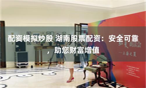 配资模拟炒股 湖南股票配资：安全可靠，助您财富增值