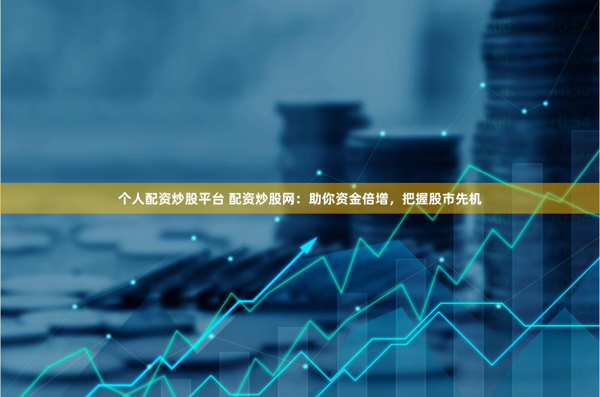 个人配资炒股平台 配资炒股网：助你资金倍增，把握股市先机