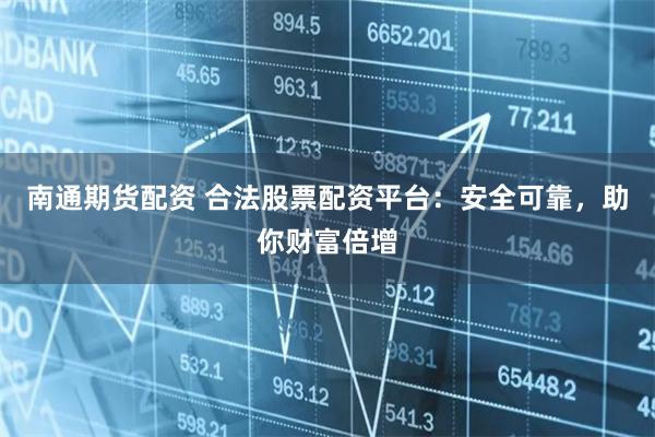 南通期货配资 合法股票配资平台：安全可靠，助你财富倍增