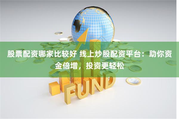 股票配资哪家比较好 线上炒股配资平台：助你资金倍增，投资更轻松