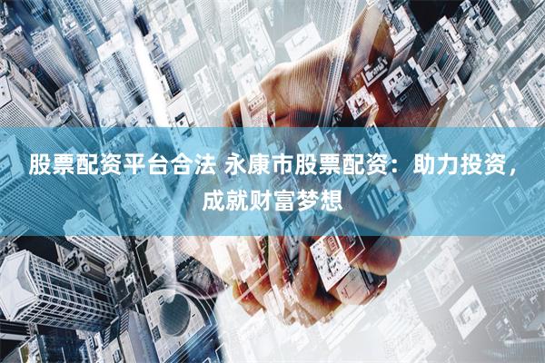 股票配资平台合法 永康市股票配资：助力投资，成就财富梦想
