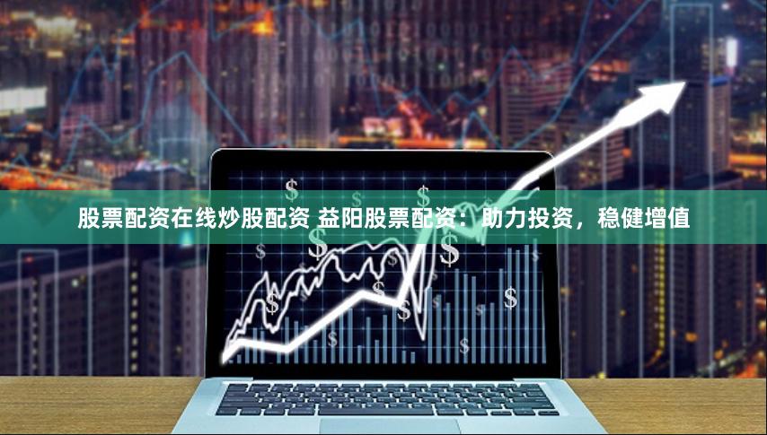 股票配资在线炒股配资 益阳股票配资：助力投资，稳健增值