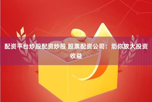配资平台炒股配资炒股 股票配资公司：助你放大投资收益