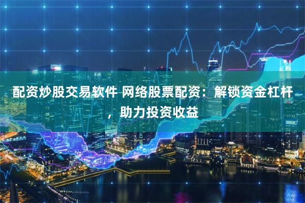 配资炒股交易软件 网络股票配资：解锁资金杠杆，助力投资收益