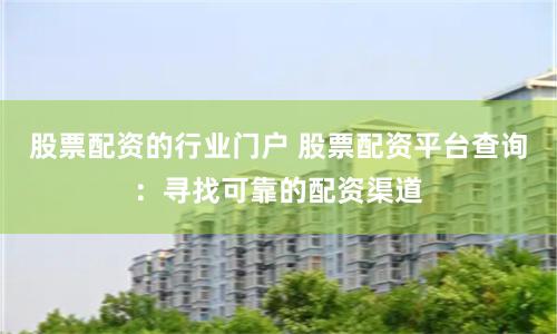 股票配资的行业门户 股票配资平台查询：寻找可靠的配资渠道