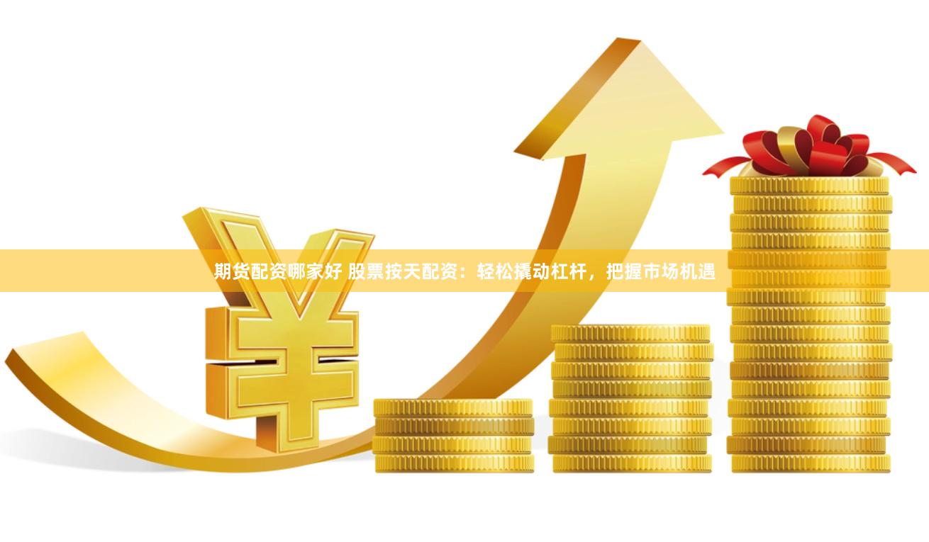 期货配资哪家好 股票按天配资：轻松撬动杠杆，把握市场机遇
