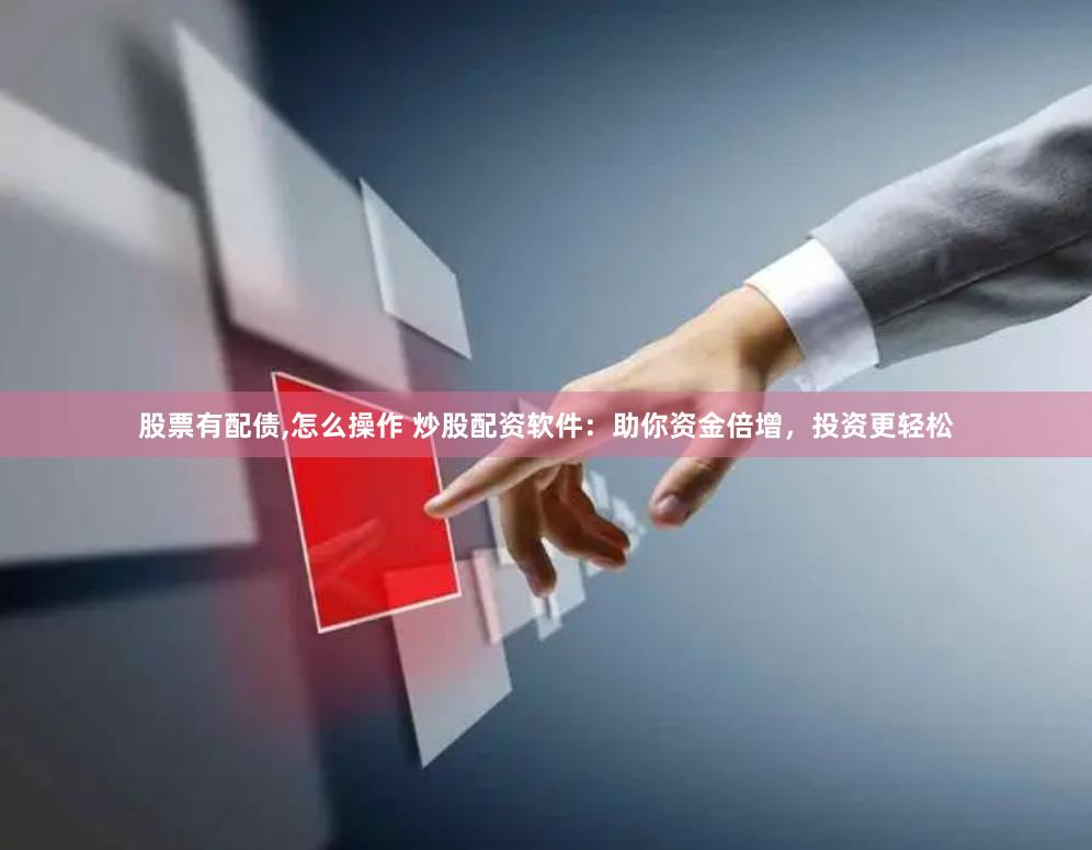 股票有配债,怎么操作 炒股配资软件：助你资金倍增，投资更轻松