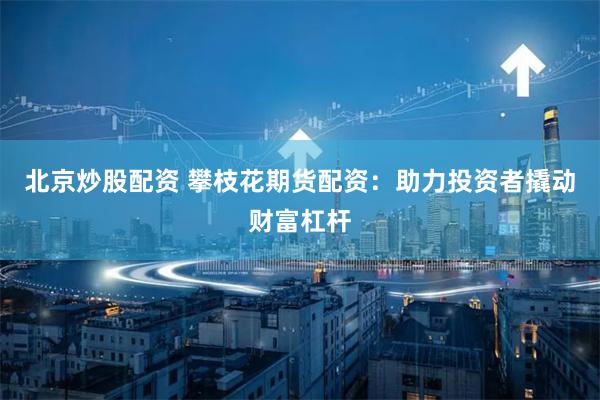 北京炒股配资 攀枝花期货配资：助力投资者撬动财富杠杆