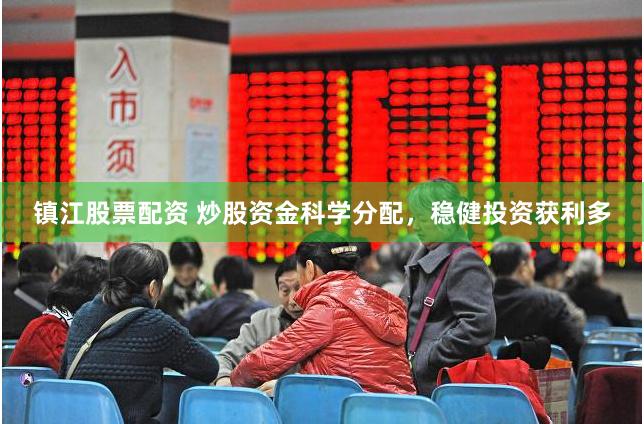 镇江股票配资 炒股资金科学分配，稳健投资获利多