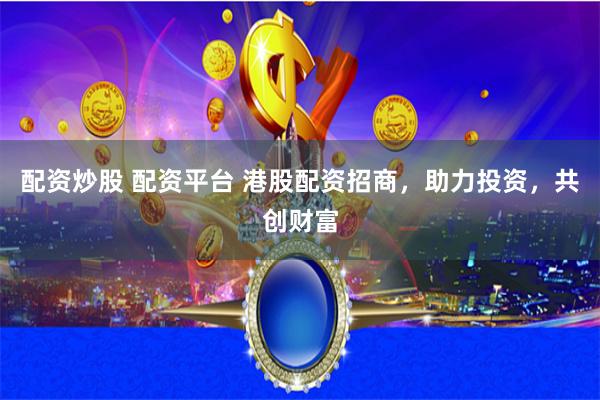 配资炒股 配资平台 港股配资招商，助力投资，共创财富