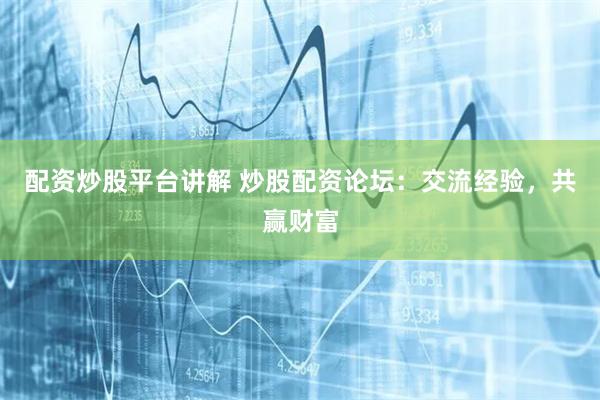 配资炒股平台讲解 炒股配资论坛：交流经验，共赢财富