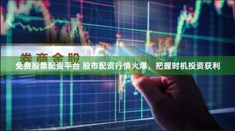 免费股票配资平台 股市配资行情火爆，把握时机投资获利