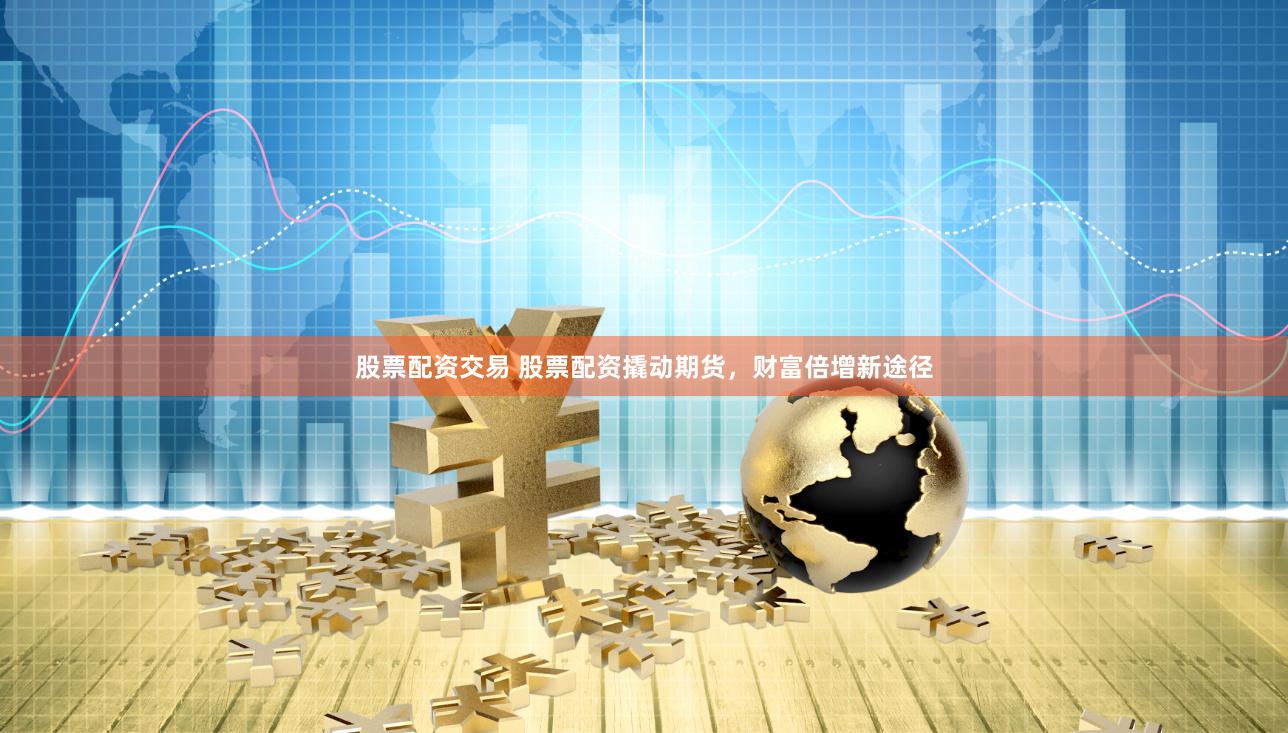 股票配资交易 股票配资撬动期货，财富倍增新途径