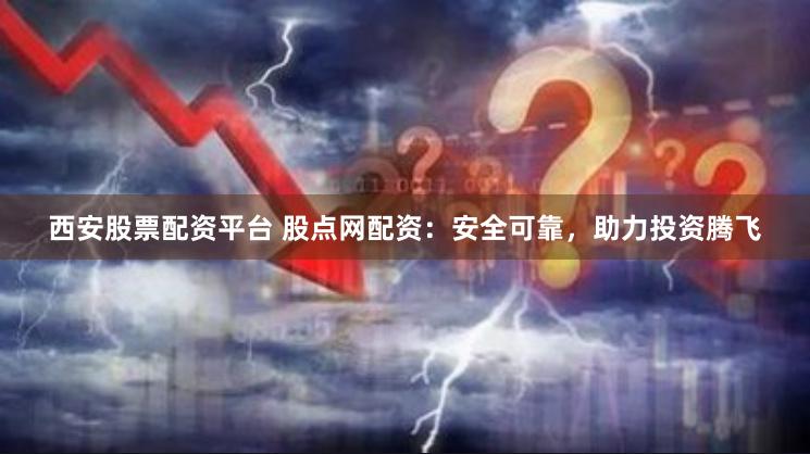 西安股票配资平台 股点网配资：安全可靠，助力投资腾飞
